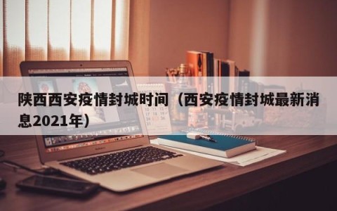 陕西西安疫情封城时间（西安疫情封城最新消息2021年）